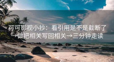 可可影视小抄：看引用是不是截断了→做把相关写回相关→三分钟走读