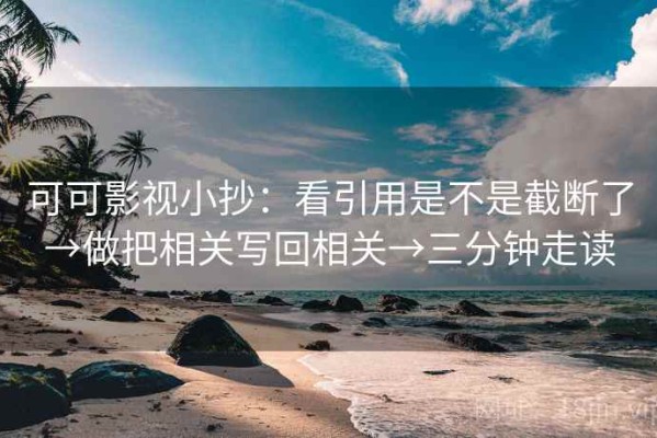 可可影视小抄：看引用是不是截断了→做把相关写回相关→三分钟走读