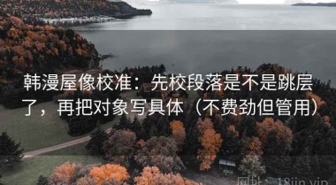 韩漫屋像校准：先校段落是不是跳层了，再把对象写具体（不费劲但管用）