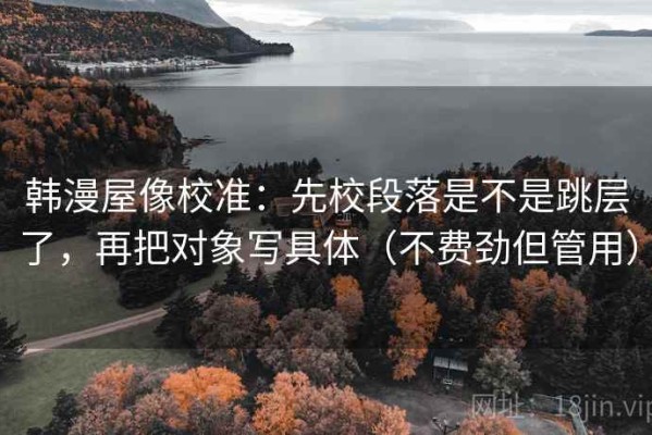 韩漫屋像校准：先校段落是不是跳层了，再把对象写具体（不费劲但管用）