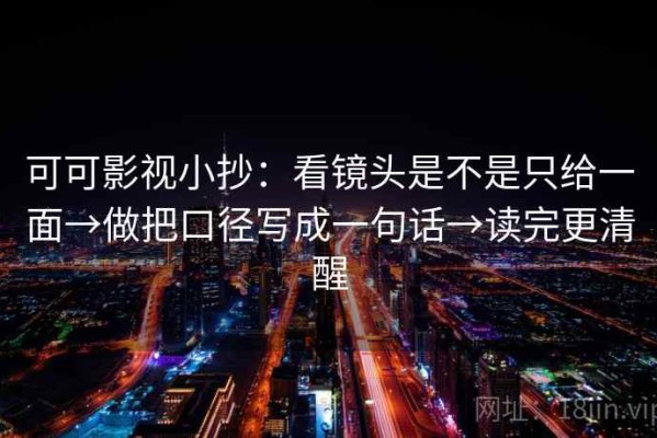 可可影视小抄：看镜头是不是只给一面→做把口径写成一句话→读完更清醒