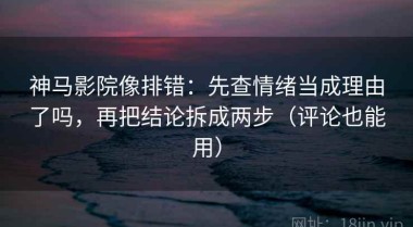神马影院像排错：先查情绪当成理由了吗，再把结论拆成两步（评论也能用）