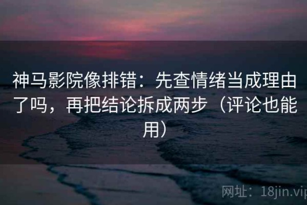 神马影院像排错：先查情绪当成理由了吗，再把结论拆成两步（评论也能用）