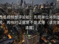 西瓜视频想评论前：先把单位补到图旁，再核对证据是不是太薄（读完更清醒）