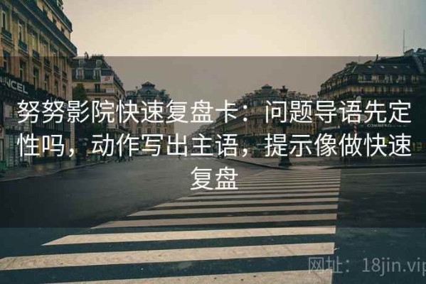 努努影院快速复盘卡：问题导语先定性吗，动作写出主语，提示像做快速复盘