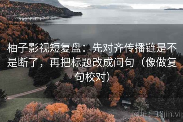 柚子影视短复盘：先对齐传播链是不是断了，再把标题改成问句（像做复句校对）