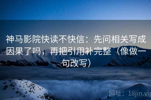 神马影院快读不快信：先问相关写成因果了吗，再把引用补完整（像做一句改写）