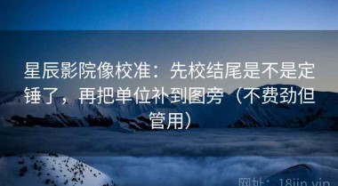 星辰影院像校准：先校结尾是不是定锤了，再把单位补到图旁（不费劲但管用）