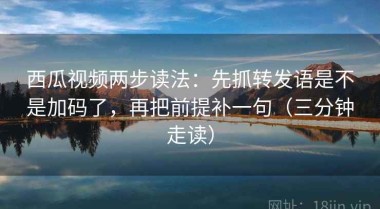 西瓜视频两步读法：先抓转发语是不是加码了，再把前提补一句（三分钟走读）