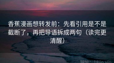 香蕉漫画想转发前：先看引用是不是截断了，再把导语拆成两句（读完更清醒）