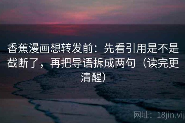 香蕉漫画想转发前：先看引用是不是截断了，再把导语拆成两句（读完更清醒）