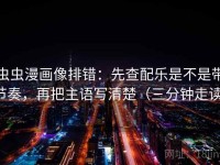 虫虫漫画像排错：先查配乐是不是带节奏，再把主语写清楚（三分钟走读）