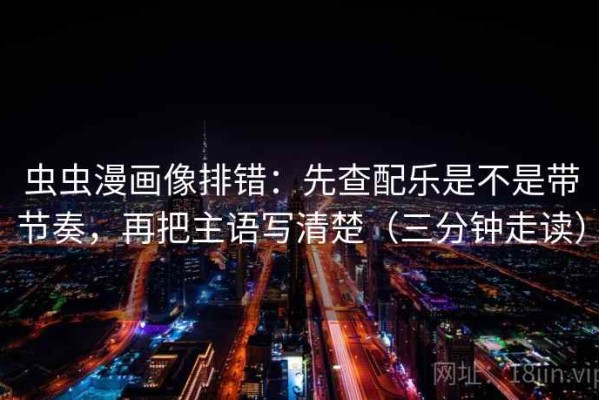 虫虫漫画像排错：先查配乐是不是带节奏，再把主语写清楚（三分钟走读）