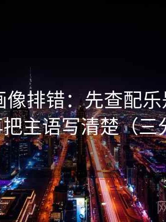 虫虫漫画像排错：先查配乐是不是带节奏，再把主语写清楚（三分钟走读）