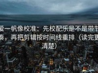 爱一帆像校准：先校配乐是不是带节奏，再把剪辑按时间线重排（读完更清楚）