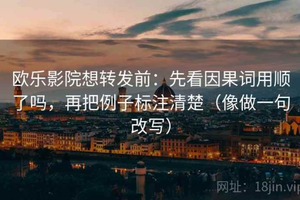 欧乐影院想转发前：先看因果词用顺了吗，再把例子标注清楚（像做一句改写）