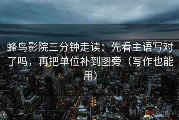 蜂鸟影院三分钟走读：先看主语写对了吗，再把单位补到图旁（写作也能用）