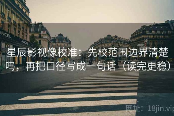 星辰影视像校准：先校范围边界清楚吗，再把口径写成一句话（读完更稳）