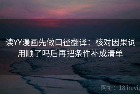 读YY漫画先做口径翻译：核对因果词用顺了吗后再把条件补成清单