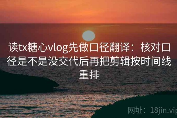 读tx糖心vlog先做口径翻译：核对口径是不是没交代后再把剪辑按时间线重排