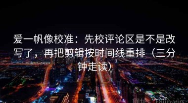 爱一帆像校准：先校评论区是不是改写了，再把剪辑按时间线重排（三分钟走读）