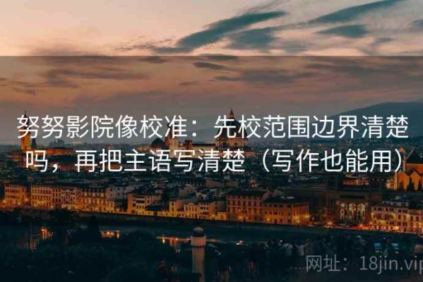 努努影院像校准：先校范围边界清楚吗，再把主语写清楚（写作也能用）