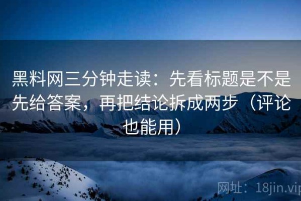 黑料网三分钟走读：先看标题是不是先给答案，再把结论拆成两步（评论也能用）