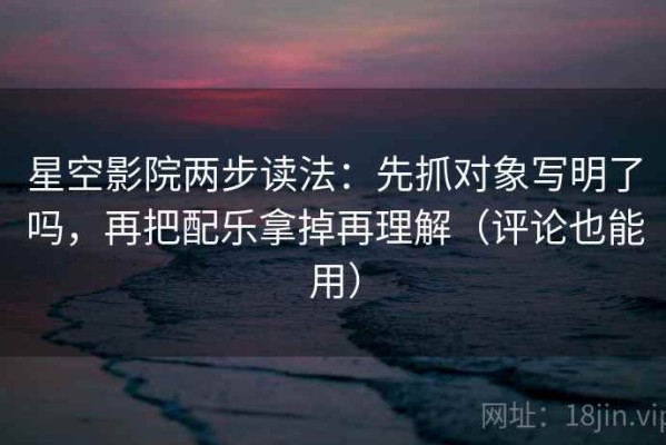 星空影院两步读法：先抓对象写明了吗，再把配乐拿掉再理解（评论也能用）
