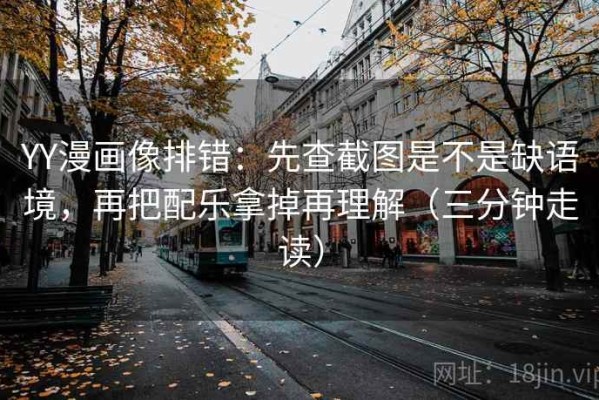 YY漫画像排错：先查截图是不是缺语境，再把配乐拿掉再理解（三分钟走读）
