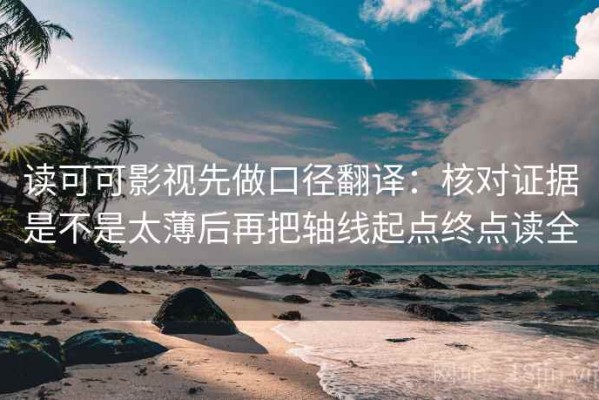 读可可影视先做口径翻译：核对证据是不是太薄后再把轴线起点终点读全
