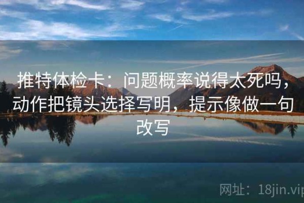 推特体检卡：问题概率说得太死吗，动作把镜头选择写明，提示像做一句改写