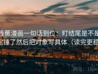 香蕉漫画一句话到位：盯结尾是不是定锤了然后把对象写具体（读完更稳）