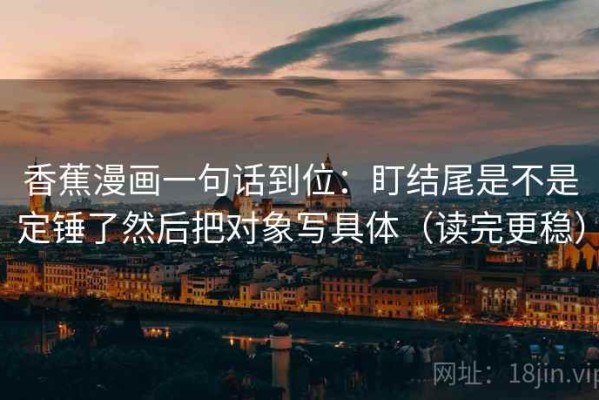 香蕉漫画一句话到位：盯结尾是不是定锤了然后把对象写具体（读完更稳）
