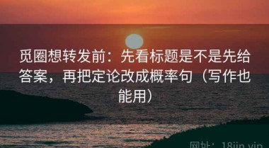 觅圈想转发前：先看标题是不是先给答案，再把定论改成概率句（写作也能用）