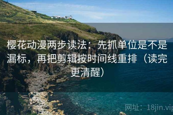 樱花动漫两步读法：先抓单位是不是漏标，再把剪辑按时间线重排（读完更清醒）