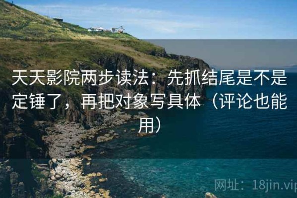 天天影院两步读法：先抓结尾是不是定锤了，再把对象写具体（评论也能用）