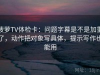 菠萝TV体检卡：问题字幕是不是加重了，动作把对象写具体，提示写作也能用