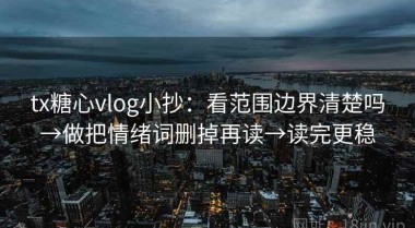 tx糖心vlog小抄：看范围边界清楚吗→做把情绪词删掉再读→读完更稳