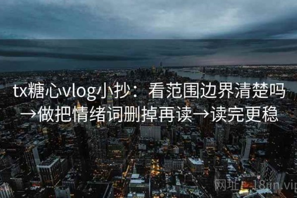 tx糖心vlog小抄：看范围边界清楚吗→做把情绪词删掉再读→读完更稳