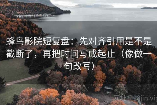 蜂鸟影院短复盘：先对齐引用是不是截断了，再把时间写成起止（像做一句改写）