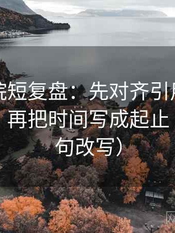 蜂鸟影院短复盘：先对齐引用是不是截断了，再把时间写成起止（像做一句改写）