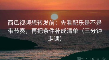 西瓜视频想转发前：先看配乐是不是带节奏，再把条件补成清单（三分钟走读）