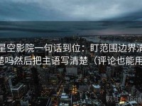 星空影院一句话到位：盯范围边界清楚吗然后把主语写清楚（评论也能用）
