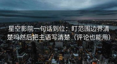星空影院一句话到位：盯范围边界清楚吗然后把主语写清楚（评论也能用）