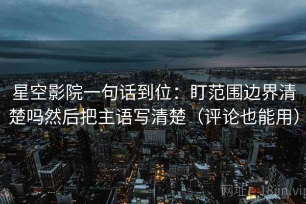 星空影院一句话到位：盯范围边界清楚吗然后把主语写清楚（评论也能用）