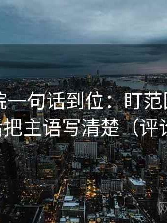星空影院一句话到位：盯范围边界清楚吗然后把主语写清楚（评论也能用）