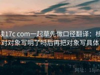 读17c com一起草先做口径翻译：核对对象写明了吗后再把对象写具体