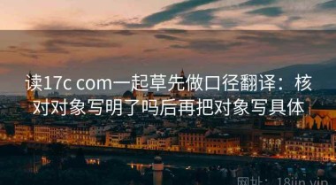 读17c com一起草先做口径翻译：核对对象写明了吗后再把对象写具体