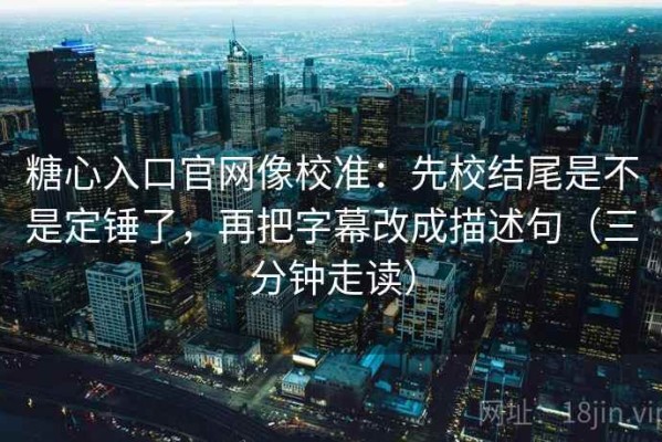 糖心入口官网像校准：先校结尾是不是定锤了，再把字幕改成描述句（三分钟走读）