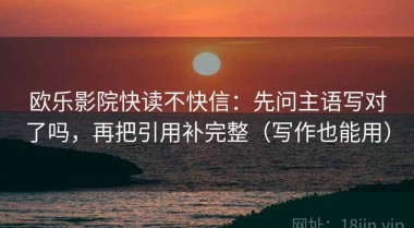 欧乐影院快读不快信：先问主语写对了吗，再把引用补完整（写作也能用）